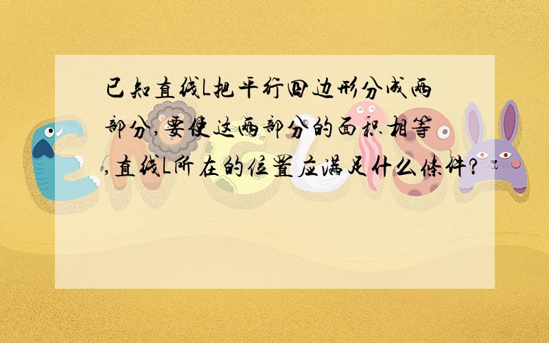 已知直线L把平行四边形分成两部分,要使这两部分的面积相等,直线L所在的位置应满足什么条件?