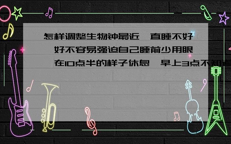 怎样调整生物钟最近一直睡不好,好不容易强迫自己睡前少用眼,在10点半的样子休息,早上3点不知道怎么的老自动醒,都形成生物钟了,以前冬天都属于睡不醒睡不够早上起不来.这段时间长期这