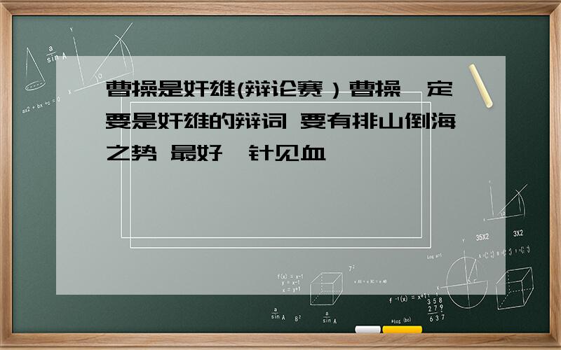 曹操是奸雄(辩论赛）曹操一定要是奸雄的辩词 要有排山倒海之势 最好一针见血