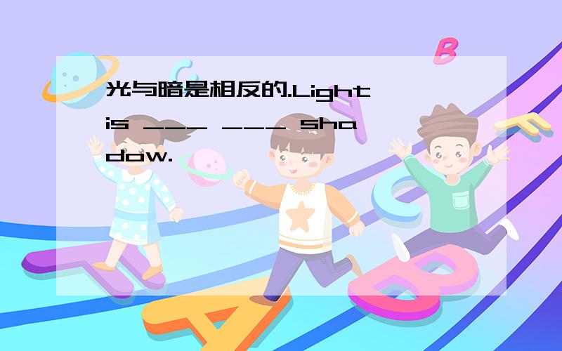 光与暗是相反的.Light is ___ ___ shadow.