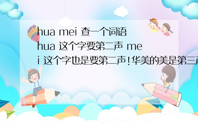 hua mei 查一个词语 hua 这个字要第二声 mei 这个字也是要第二声!华美的美是第三声的！气死了！