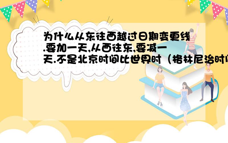 为什么从东往西越过日期变更线.要加一天,从西往东,要减一天.不是北京时间比世界时（格林尼治时间）早8个小时,比美国纽约早13个小时吗?