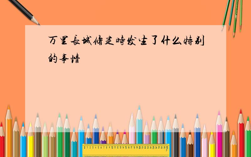 万里长城修建时发生了什么特别的事情