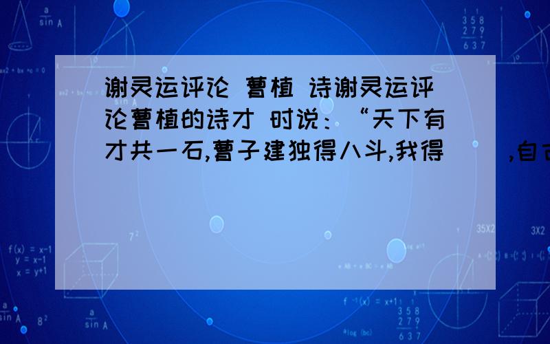 谢灵运评论 曹植 诗谢灵运评论曹植的诗才 时说：“天下有才共一石,曹子建独得八斗,我得（ ）,自古及今共（ ）斗.”成语（ ）缘于此.