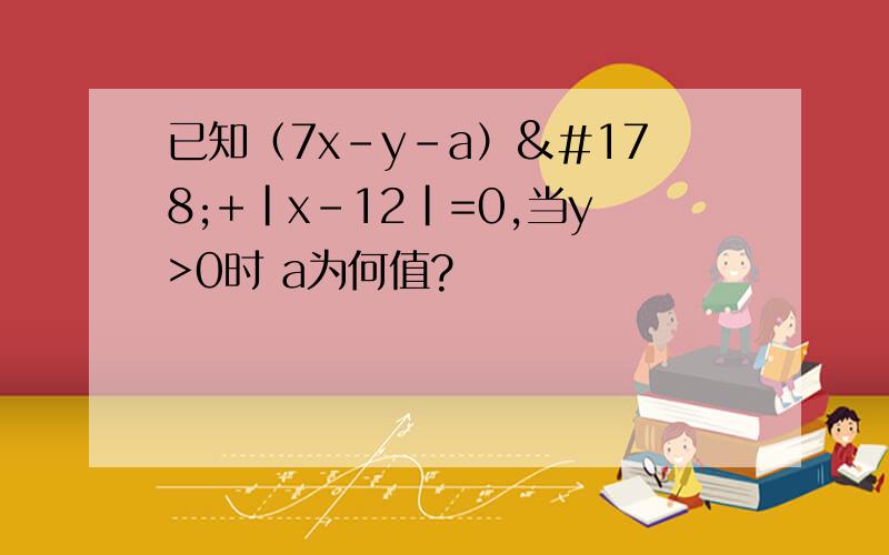 已知（7x-y-a）²+|x-12|=0,当y>0时 a为何值?