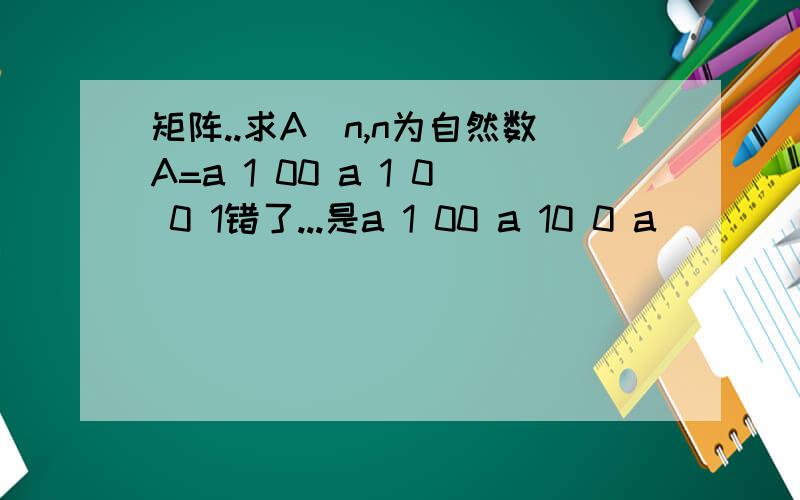 矩阵..求A^n,n为自然数A=a 1 00 a 1 0 0 1错了...是a 1 00 a 10 0 a