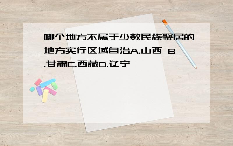 哪个地方不属于少数民族聚居的地方实行区域自治A.山西 B.甘肃C.西藏D.辽宁