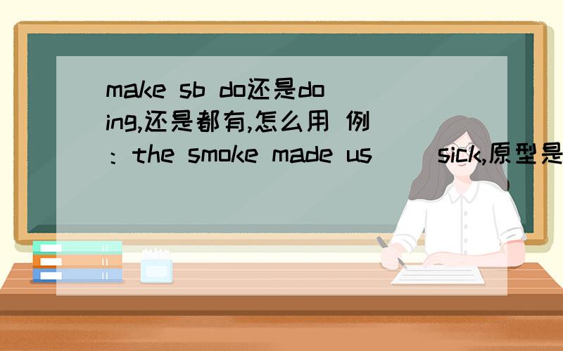 make sb do还是doing,还是都有,怎么用 例：the smoke made us（ ）sick,原型是feel,怎么填,快