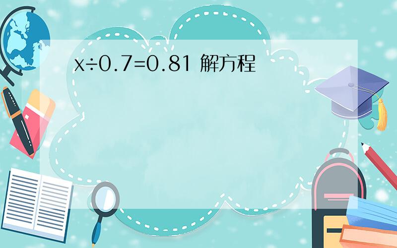 x÷0.7=0.81 解方程