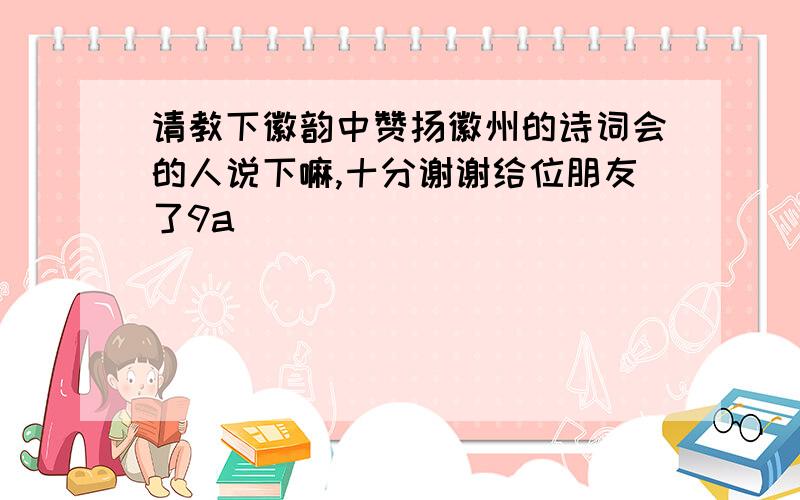 请教下徽韵中赞扬徽州的诗词会的人说下嘛,十分谢谢给位朋友了9a