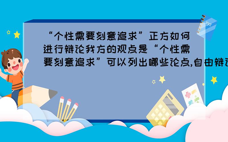 “个性需要刻意追求”正方如何进行辩论我方的观点是“个性需要刻意追求”可以列出哪些论点,自由辩论以及攻辩环节能够提出哪些有攻击性的问题.帮忙回答的有“个性”一点,不要网上搬