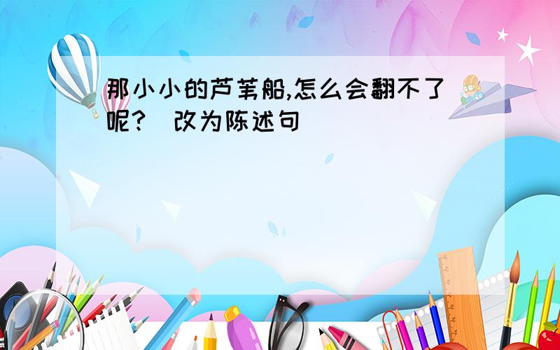 那小小的芦苇船,怎么会翻不了呢?（改为陈述句）