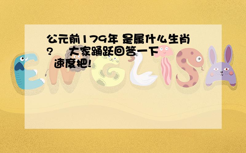 公元前179年 是属什么生肖?    大家踊跃回答一下   速度把!