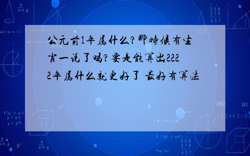 公元前1年属什么?那时候有生肖一说了吗?要是能算出2222年属什么就更好了 最好有算法