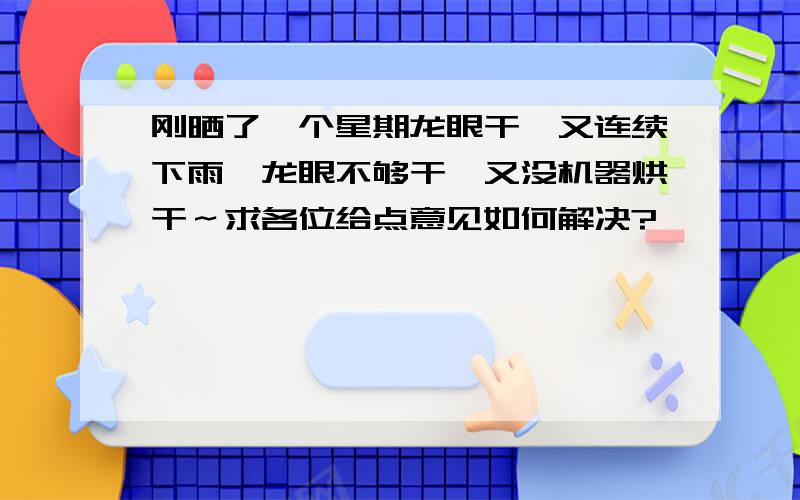 刚晒了一个星期龙眼干,又连续下雨,龙眼不够干,又没机器烘干～求各位给点意见如何解决?