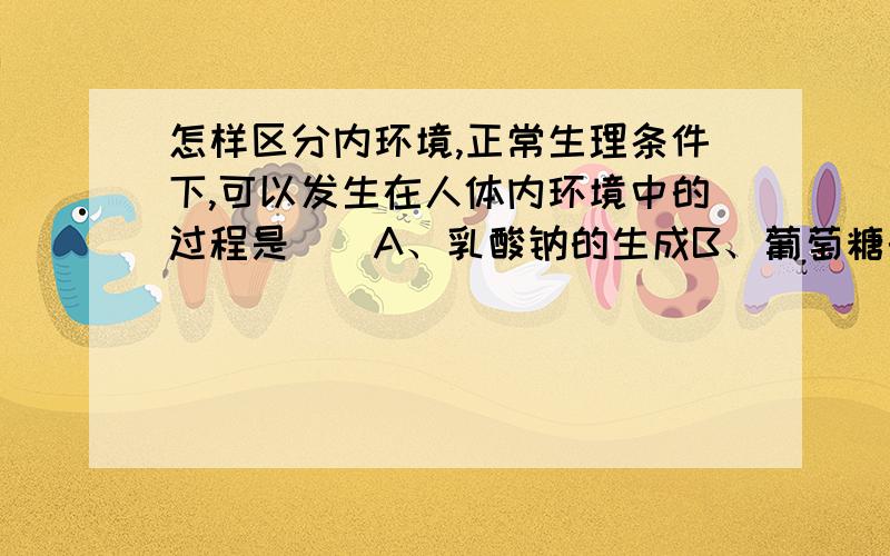 怎样区分内环境,正常生理条件下,可以发生在人体内环境中的过程是（）A、乳酸钠的生成B、葡萄糖的生成C.血浆蛋白的合成D.食物的消化～请高手们仔细帮我分析一下,我为什么总是对这些内