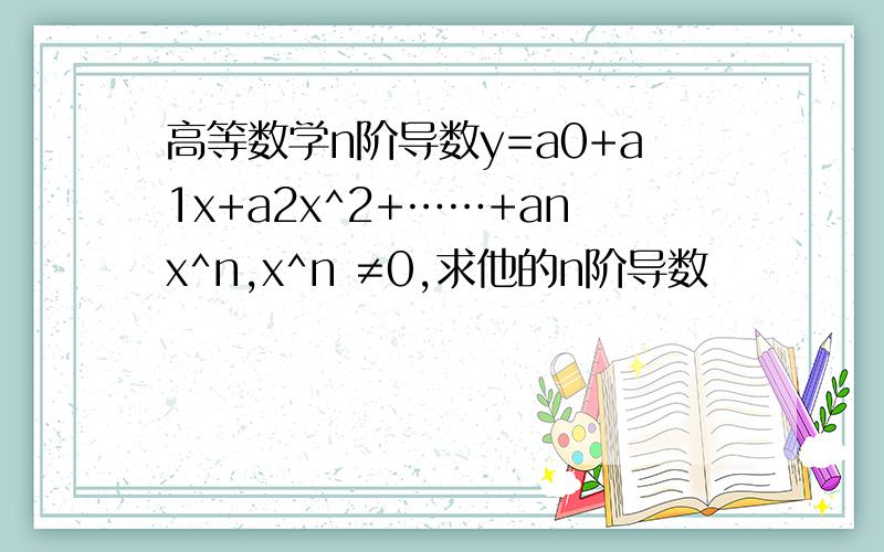 高等数学n阶导数y=a0+a1x+a2x^2+……+anx^n,x^n ≠0,求他的n阶导数