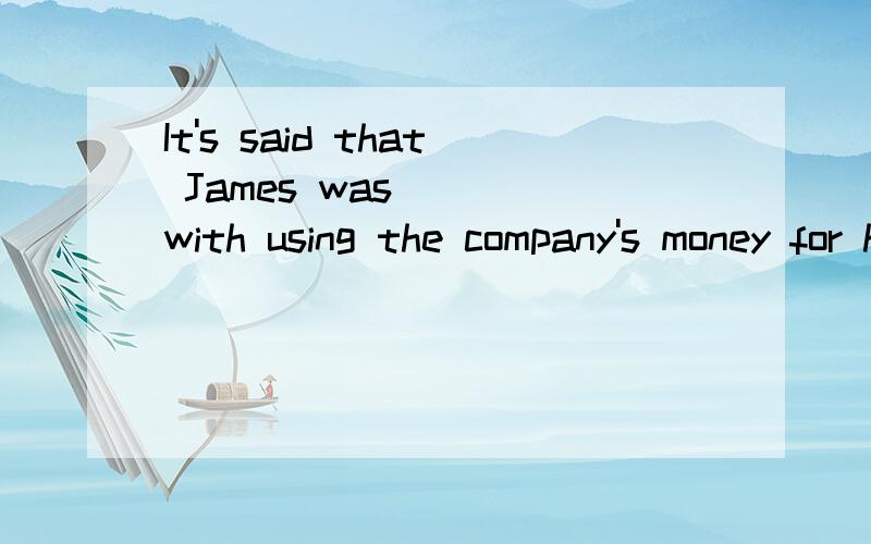 It's said that James was____with using the company's money for his own purposes.