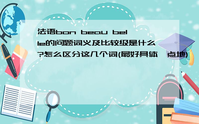 法语bon beau belle的问题词义及比较级是什么?怎么区分这几个词(最好具体一点地)