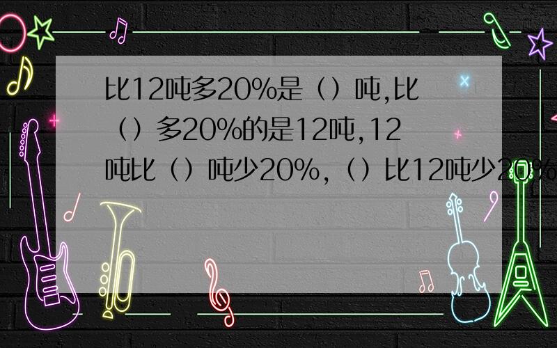 比12吨多20％是（）吨,比（）多20％的是12吨,12吨比（）吨少20％,（）比12吨少20％?