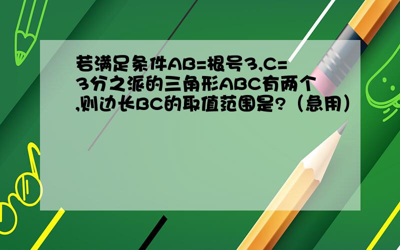 若满足条件AB=根号3,C=3分之派的三角形ABC有两个,则边长BC的取值范围是?（急用）