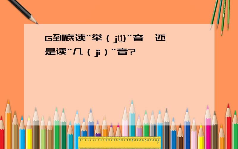 G到底读“举（jü)”音,还是读“几（ji）”音?