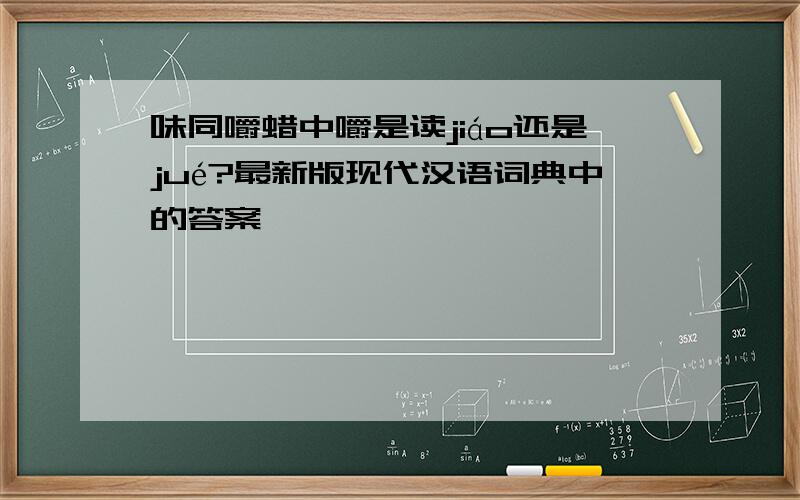 味同嚼蜡中嚼是读jiáo还是jué?最新版现代汉语词典中的答案,