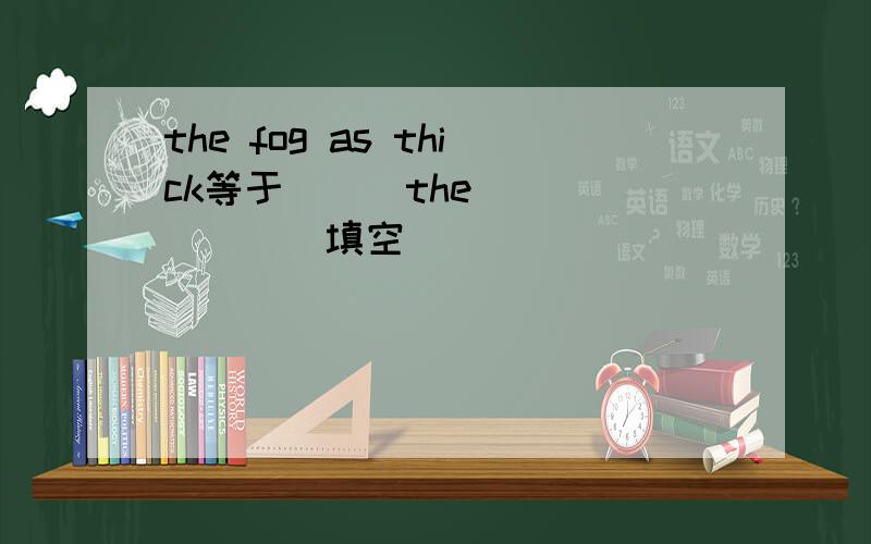 the fog as thick等于___the___ ___(填空）