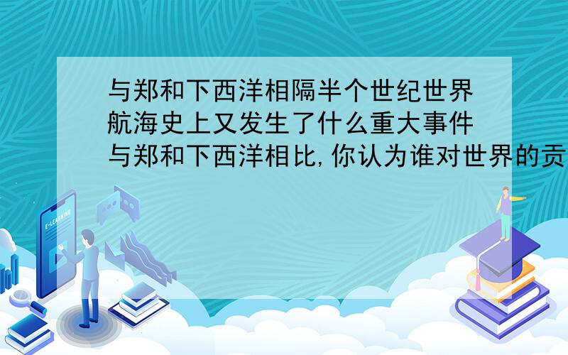 与郑和下西洋相隔半个世纪世界航海史上又发生了什么重大事件与郑和下西洋相比,你认为谁对世界的贡献更大 请说明理由