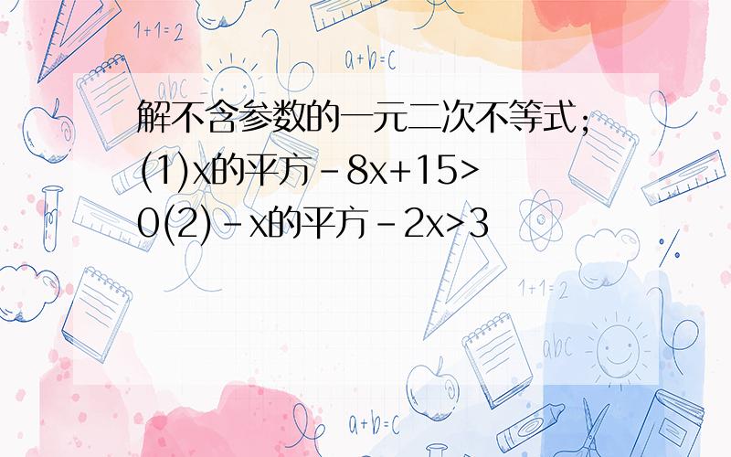 解不含参数的一元二次不等式;(1)x的平方-8x+15>0(2)-x的平方-2x>3