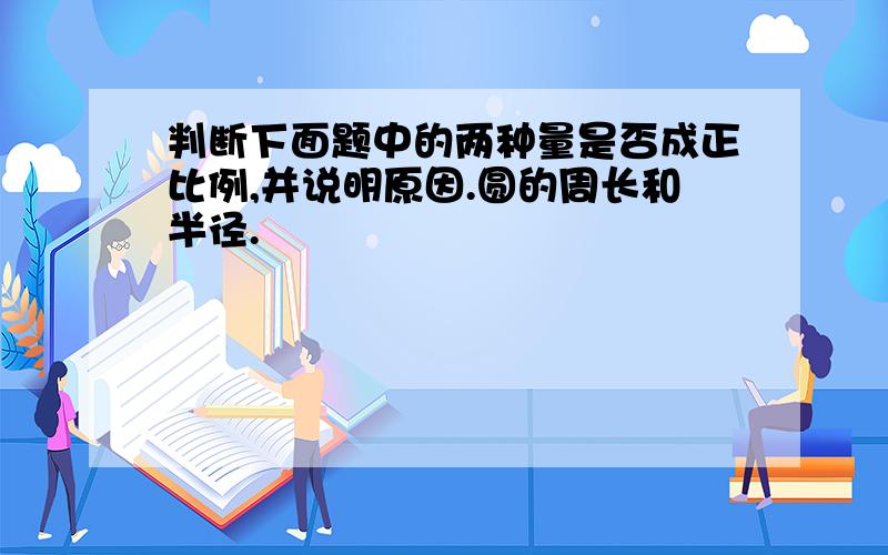 判断下面题中的两种量是否成正比例,并说明原因.圆的周长和半径.