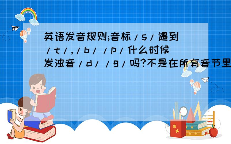 英语发音规则;音标/s/遇到/t/,/b//p/什么时候发浊音/d//g/吗?不是在所有音节里都浊化吧？只是在重读闭音节里吗？我真的很想弄明白，