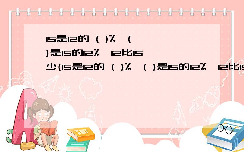 15是12的 ( )%,( )是15的12%,12比15少(15是12的 ( )%,( )是15的12%,12比15少( )%.