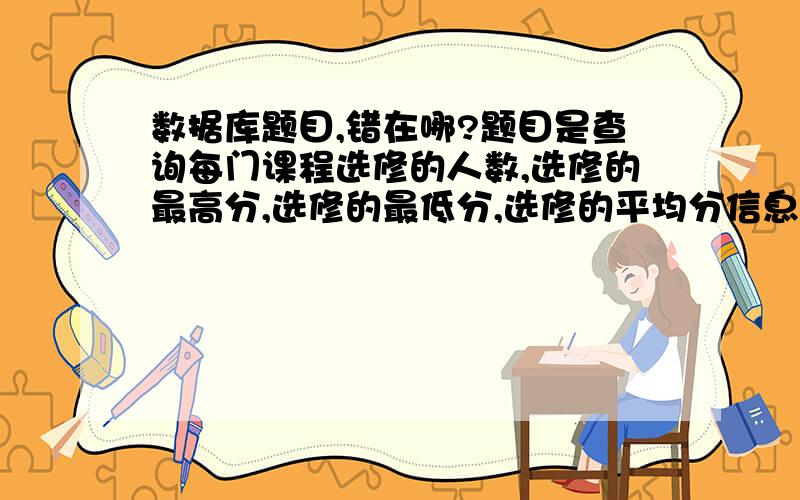 数据库题目,错在哪?题目是查询每门课程选修的人数,选修的最高分,选修的最低分,选修的平均分信息,并对查询的结果按照平均分的降序排列输出