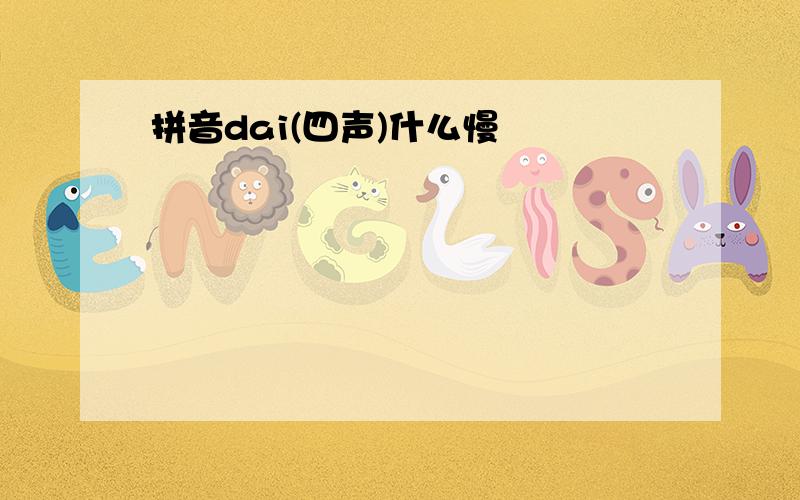 拼音dai(四声)什么慢