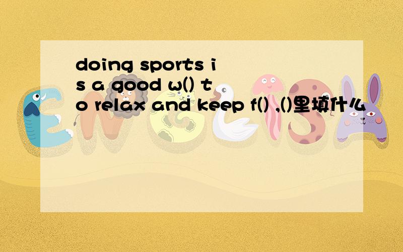doing sports is a good w() to relax and keep f() ,()里填什么