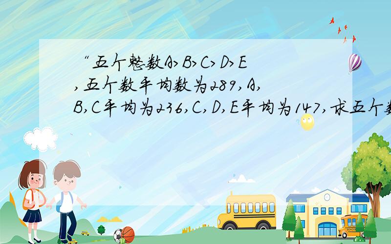 “五个整数A>B>C>D>E,五个数平均数为289,A,B,C平均为236,C,D,E平均为147,求五个数分别为多少”