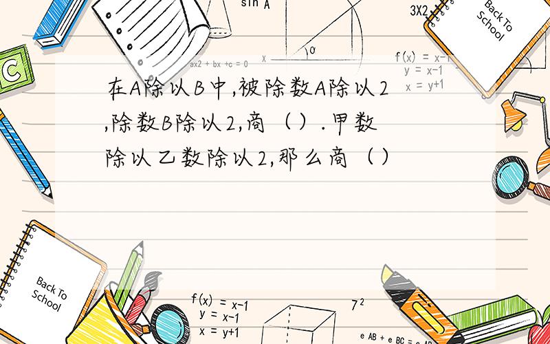 在A除以B中,被除数A除以2,除数B除以2,商（）.甲数除以乙数除以2,那么商（）