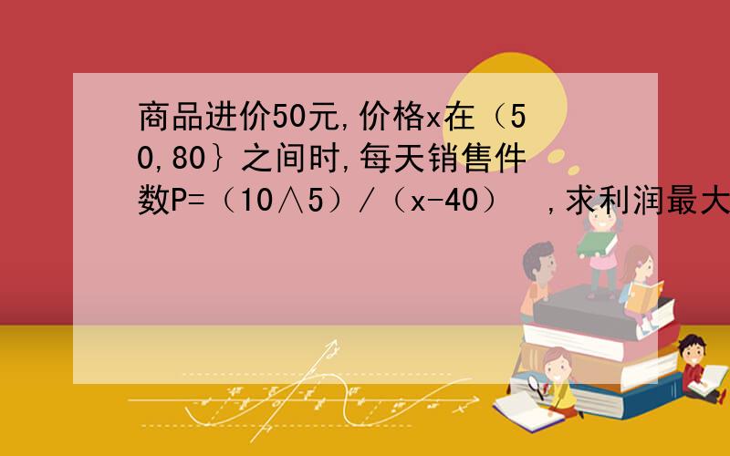 商品进价50元,价格x在（50,80｝之间时,每天销售件数P=（10∧5）/（x-40）²,求利润最大时x的值