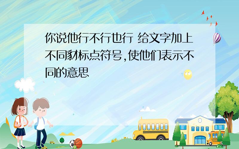 你说他行不行也行 给文字加上不同豺标点符号,使他们表示不同的意思