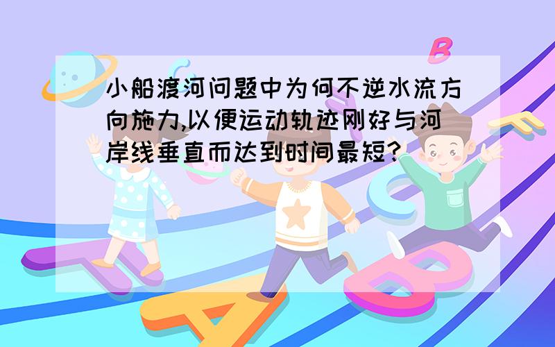 小船渡河问题中为何不逆水流方向施力,以便运动轨迹刚好与河岸线垂直而达到时间最短?