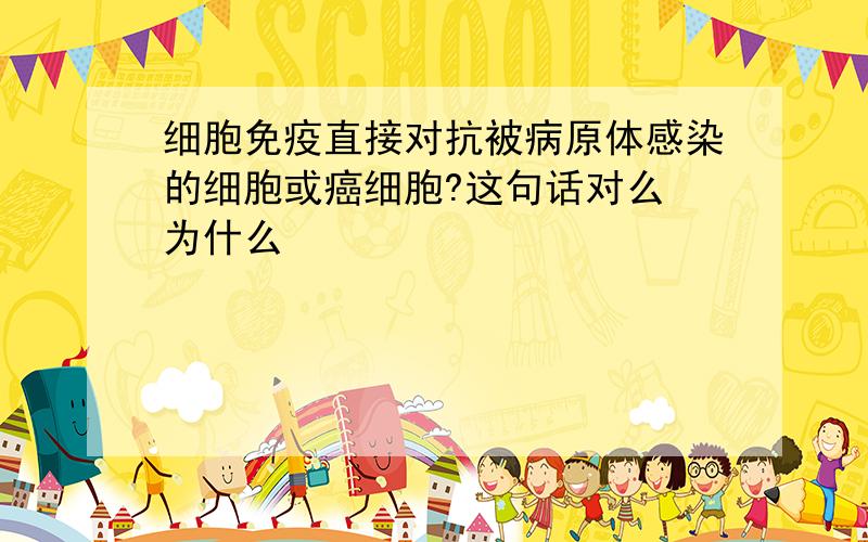 细胞免疫直接对抗被病原体感染的细胞或癌细胞?这句话对么 为什么