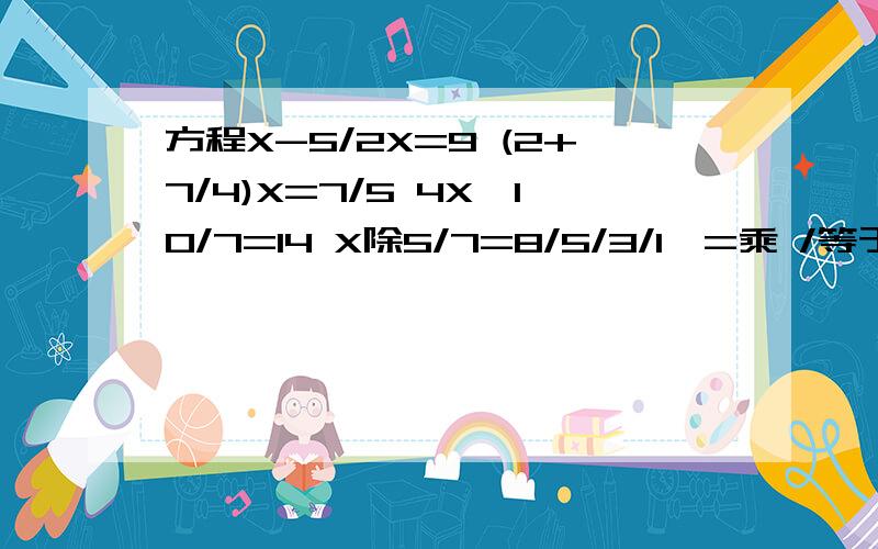 方程X-5/2X=9 (2+7/4)X=7/5 4X*10/7=14 X除5/7=8/5/3/1*=乘 /等于分数线