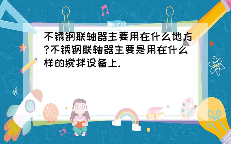 不锈钢联轴器主要用在什么地方?不锈钢联轴器主要是用在什么样的搅拌设备上.