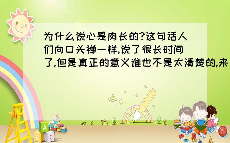 为什么说心是肉长的?这句话人们向口头禅一样,说了很长时间了,但是真正的意义谁也不是太清楚的,来自何方也不知道.