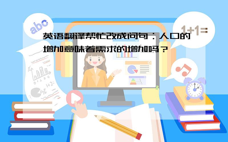 英语翻译帮忙改成问句：人口的增加意味着需求的增加吗？