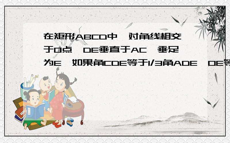 在矩形ABCD中,对角线相交于O点,DE垂直于AC,垂足为E,如果角CDE等于1/3角ADE,OE等于3,那么AC等于多少?