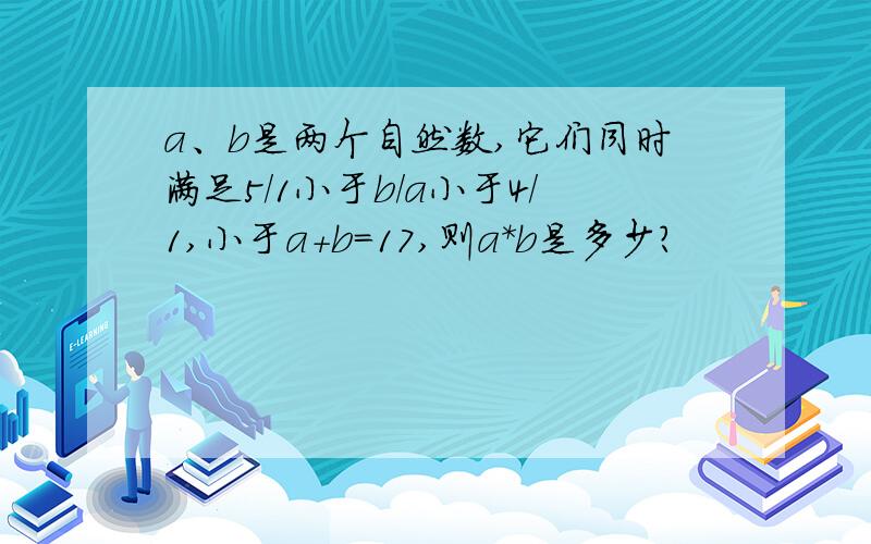 a、b是两个自然数,它们同时满足5/1小于b/a小于4/1,小于a+b=17,则a*b是多少?