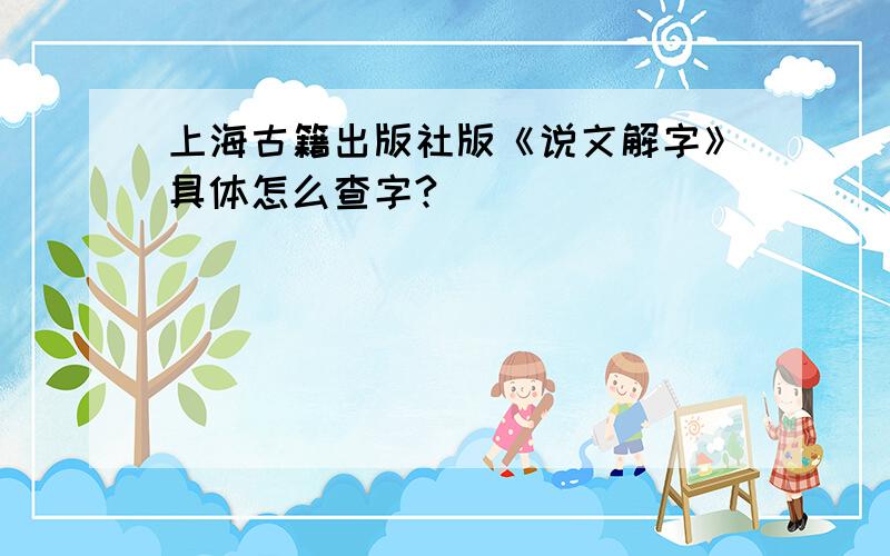 上海古籍出版社版《说文解字》具体怎么查字?