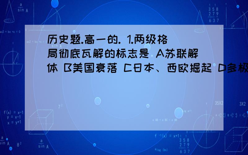 历史题.高一的. 1.两级格局彻底瓦解的标志是 A苏联解体 B美国衰落 C日本、西欧掘起 D多极历史题.高一的.1.两级格局彻底瓦解的标志是A苏联解体B美国衰落C日本、西欧掘起D多极化形成2.新中